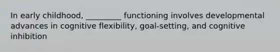 In early childhood, _________ functioning involves developmental advances in cognitive flexibility, goal-setting, and cognitive inhibition