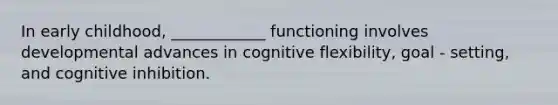 In early childhood, ____________ functioning involves developmental advances in cognitive flexibility, goal - setting, and cognitive inhibition.