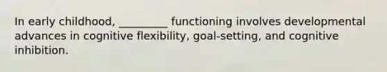 In early childhood, _________ functioning involves developmental advances in cognitive flexibility, goal-setting, and cognitive inhibition.