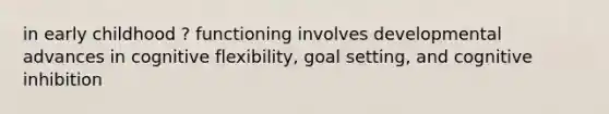 in early childhood ? functioning involves developmental advances in cognitive flexibility, goal setting, and cognitive inhibition