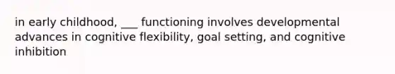 in early childhood, ___ functioning involves developmental advances in cognitive flexibility, goal setting, and cognitive inhibition