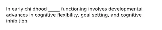 In early childhood _____ functioning involves developmental advances in cognitive flexibility, goal setting, and cognitive inhibition