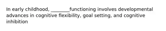 In early childhood, ________functioning involves developmental advances in cognitive flexibility, goal setting, and cognitive inhibition