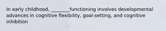 In early childhood, ________functioning involves developmental advances in cognitive flexibility, goal-setting, and cognitive inhibition