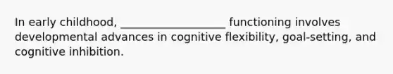 In early childhood, ___________________ functioning involves developmental advances in cognitive flexibility, goal-setting, and cognitive inhibition.