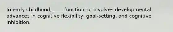 In early childhood, ____ functioning involves developmental advances in cognitive flexibility, goal-setting, and cognitive inhibition.