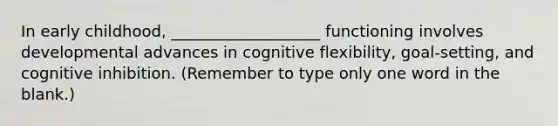 In early childhood, ___________________ functioning involves developmental advances in cognitive flexibility, goal-setting, and cognitive inhibition. (Remember to type only one word in the blank.)