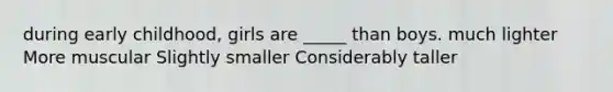 during early childhood, girls are _____ than boys. much lighter More muscular Slightly smaller Considerably taller