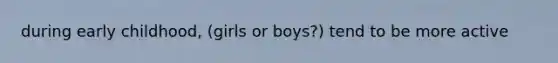 during early childhood, (girls or boys?) tend to be more active