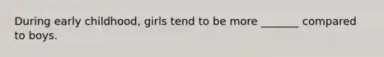 During early childhood, girls tend to be more _______ compared to boys.