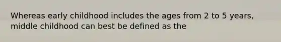 Whereas early childhood includes the ages from 2 to 5 years, middle childhood can best be defined as the