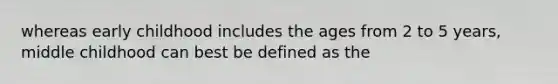 whereas early childhood includes the ages from 2 to 5 years, middle childhood can best be defined as the