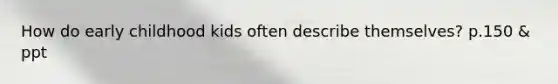 How do early childhood kids often describe themselves? p.150 & ppt
