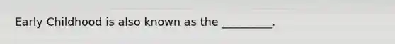Early Childhood is also known as the _________.