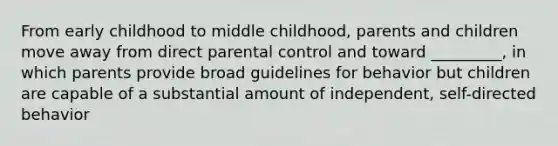 From early childhood to middle childhood, parents and children move away from direct parental control and toward _________, in which parents provide broad guidelines for behavior but children are capable of a substantial amount of independent, self-directed behavior