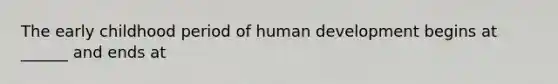 The early childhood period of human development begins at ______ and ends at