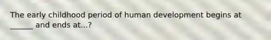 The early childhood period of human development begins at ______ and ends at...?