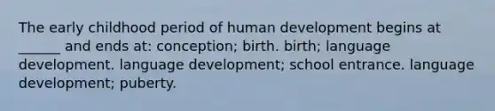 The early childhood period of human development begins at ______ and ends at: conception; birth. birth; language development. language development; school entrance. language development; puberty.