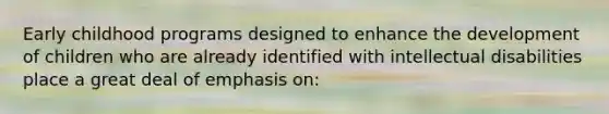 Early childhood programs designed to enhance the development of children who are already identified with intellectual disabilities place a great deal of emphasis on: