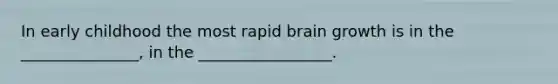 In early childhood the most rapid brain growth is in the _______________, in the _________________.