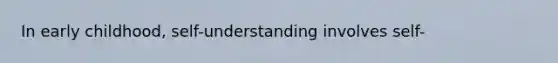 In early childhood, self-understanding involves self-