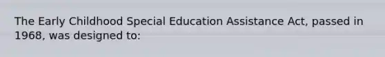 The Early Childhood Special Education Assistance Act, passed in 1968, was designed to: