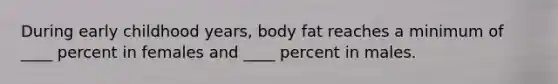 During early childhood years, body fat reaches a minimum of ____ percent in females and ____ percent in males.