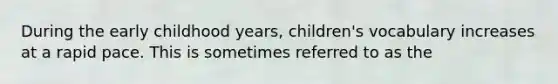 During the early childhood years, children's vocabulary increases at a rapid pace. This is sometimes referred to as the