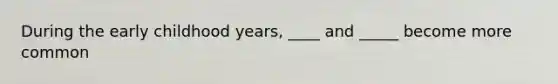 During the early childhood years, ____ and _____ become more common