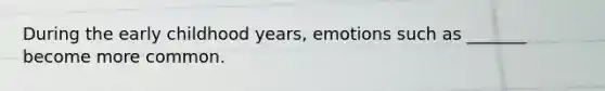 During the early childhood years, emotions such as _______ become more common.