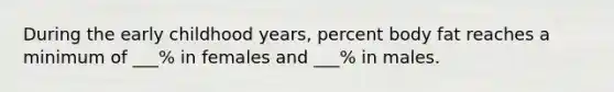 During the early childhood years, percent body fat reaches a minimum of ___% in females and ___% in males.