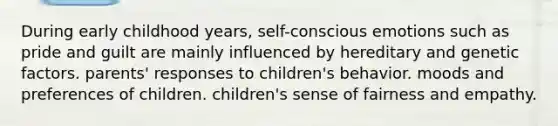 During early childhood years, self-conscious emotions such as pride and guilt are mainly influenced by hereditary and genetic factors. parents' responses to children's behavior. moods and preferences of children. children's sense of fairness and empathy.