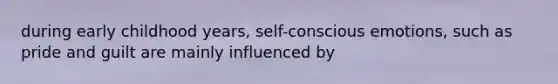 during early childhood years, self-conscious emotions, such as pride and guilt are mainly influenced by