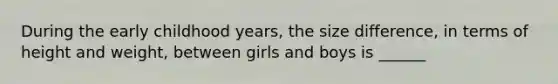 During the early childhood years, the size difference, in terms of height and weight, between girls and boys is ______