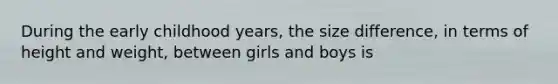 During the early childhood years, the size difference, in terms of height and weight, between girls and boys is