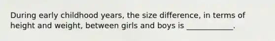 During early childhood years, the size difference, in terms of height and weight, between girls and boys is ____________.