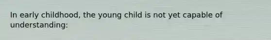 In early childhood, the young child is not yet capable of understanding: