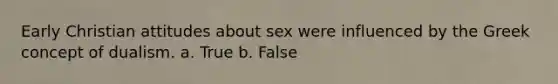 Early Christian attitudes about sex were influenced by the Greek concept of dualism. a. True b. False