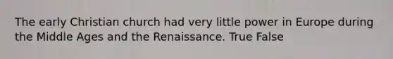 The early Christian church had very little power in Europe during the Middle Ages and the Renaissance. True False
