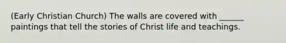 (Early Christian Church) The walls are covered with ______ paintings that tell the stories of Christ life and teachings.