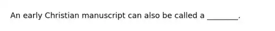An early Christian manuscript can also be called a ________.