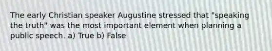 The early Christian speaker Augustine stressed that "speaking the truth" was the most important element when planning a public speech. a) True b) False