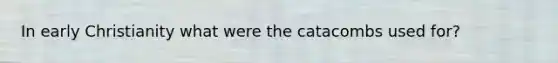 In early Christianity what were the catacombs used for?