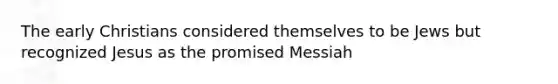 The early Christians considered themselves to be Jews but recognized Jesus as the promised Messiah