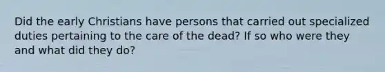 Did the early Christians have persons that carried out specialized duties pertaining to the care of the dead? If so who were they and what did they do?