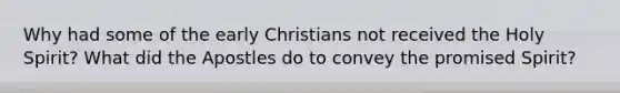 Why had some of the early Christians not received the Holy Spirit? What did the Apostles do to convey the promised Spirit?