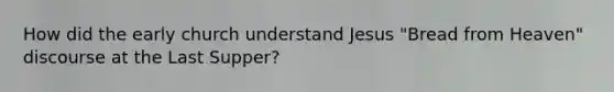 How did the early church understand Jesus "Bread from Heaven" discourse at the Last Supper?