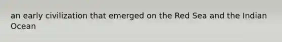 an early civilization that emerged on the Red Sea and the Indian Ocean