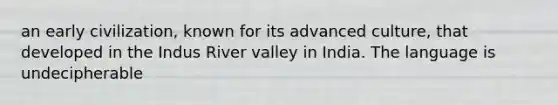 an early civilization, known for its advanced culture, that developed in the Indus River valley in India. The language is undecipherable