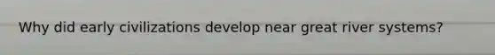 Why did early civilizations develop near great river systems?